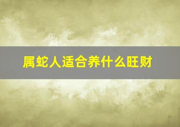 属蛇人适合养什么旺财