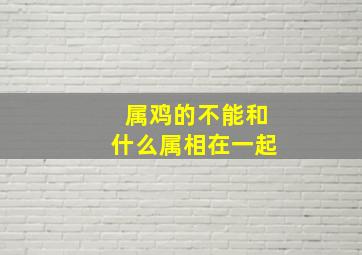 属鸡的不能和什么属相在一起