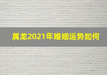 属龙2021年婚姻运势如何