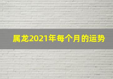 属龙2021年每个月的运势