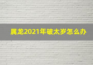 属龙2021年破太岁怎么办