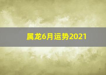 属龙6月运势2021