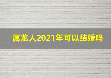 属龙人2021年可以结婚吗