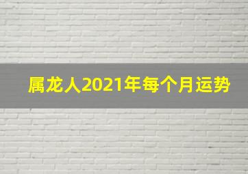 属龙人2021年每个月运势