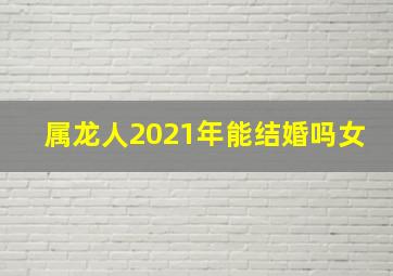 属龙人2021年能结婚吗女