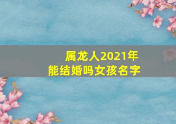 属龙人2021年能结婚吗女孩名字