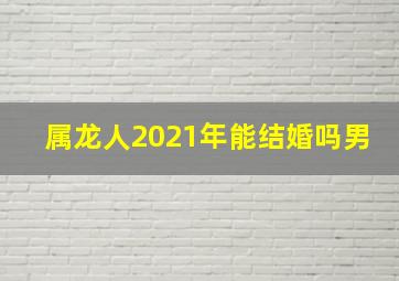 属龙人2021年能结婚吗男