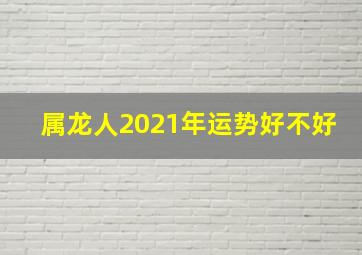 属龙人2021年运势好不好