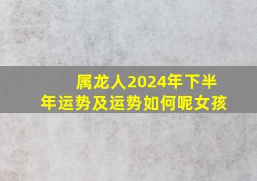 属龙人2024年下半年运势及运势如何呢女孩