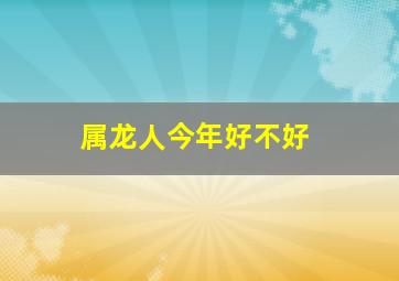 属龙人今年好不好