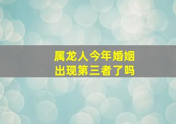 属龙人今年婚姻出现第三者了吗