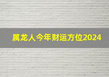 属龙人今年财运方位2024