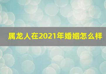 属龙人在2021年婚姻怎么样