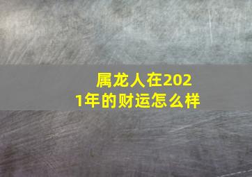 属龙人在2021年的财运怎么样