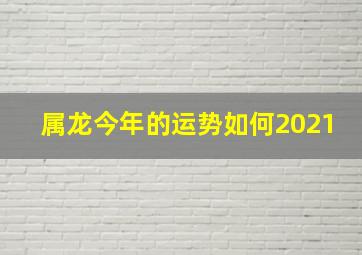 属龙今年的运势如何2021