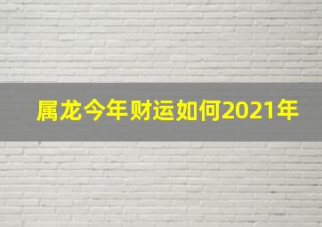 属龙今年财运如何2021年