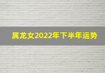 属龙女2022年下半年运势