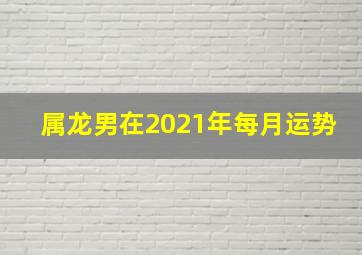 属龙男在2021年每月运势