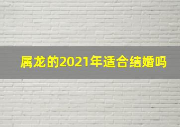 属龙的2021年适合结婚吗