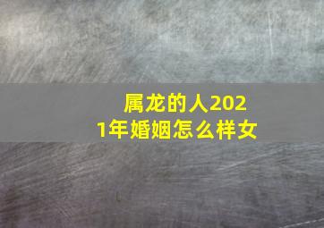 属龙的人2021年婚姻怎么样女