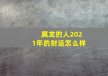 属龙的人2021年的财运怎么样