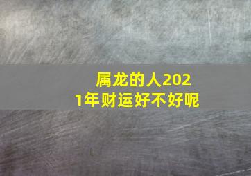 属龙的人2021年财运好不好呢