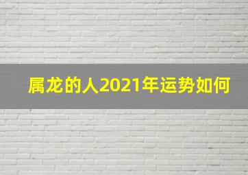 属龙的人2021年运势如何