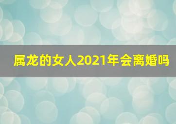 属龙的女人2021年会离婚吗