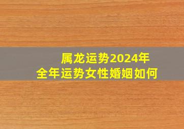 属龙运势2024年全年运势女性婚姻如何