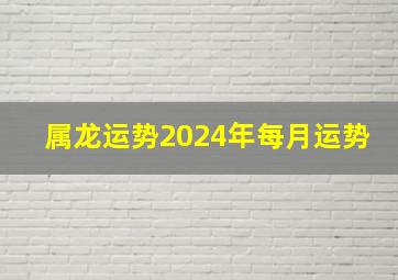 属龙运势2024年每月运势