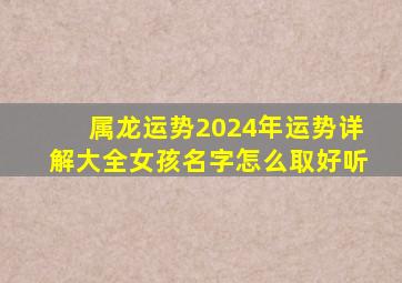 属龙运势2024年运势详解大全女孩名字怎么取好听