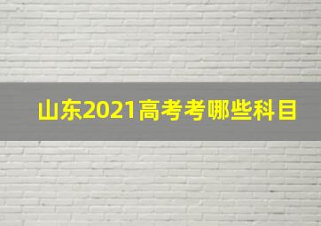 山东2021高考考哪些科目