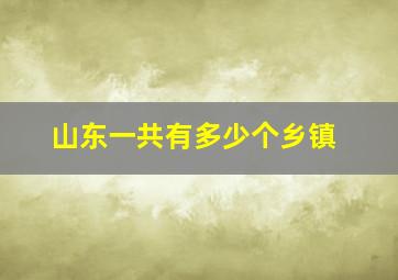 山东一共有多少个乡镇