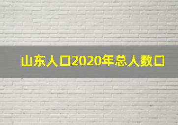 山东人口2020年总人数口