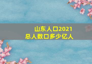 山东人口2021总人数口多少亿人