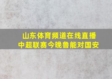 山东体育频道在线直播中超联赛今晚鲁能对国安