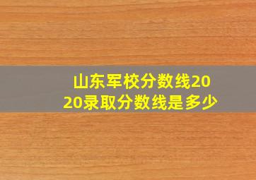 山东军校分数线2020录取分数线是多少