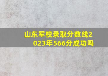 山东军校录取分数线2023年566分成功吗