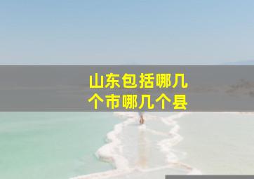 山东包括哪几个市哪几个县