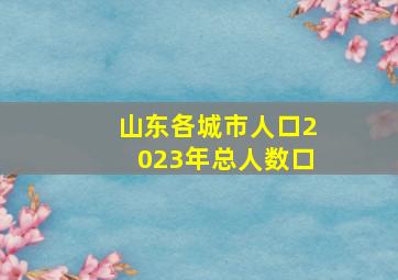 山东各城市人口2023年总人数口