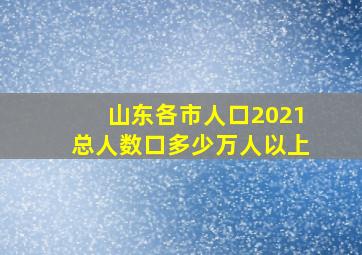 山东各市人口2021总人数口多少万人以上