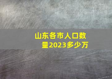 山东各市人口数量2023多少万