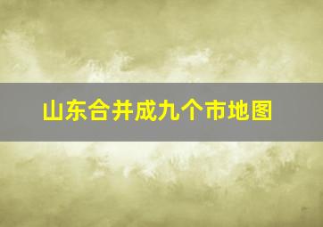 山东合并成九个市地图