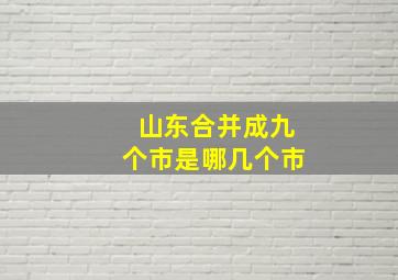 山东合并成九个市是哪几个市