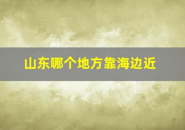 山东哪个地方靠海边近