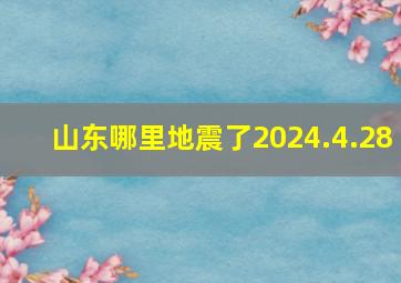 山东哪里地震了2024.4.28