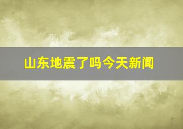 山东地震了吗今天新闻