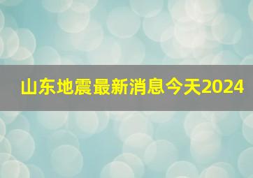 山东地震最新消息今天2024