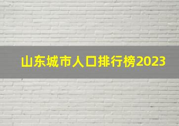 山东城市人口排行榜2023