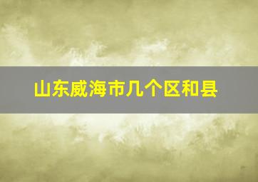 山东威海市几个区和县